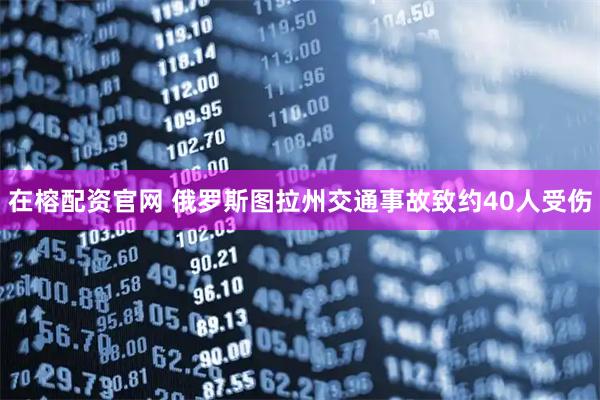 在榕配资官网 俄罗斯图拉州交通事故致约40人受伤