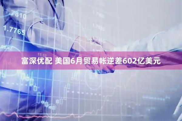 富深优配 美国6月贸易帐逆差602亿美元