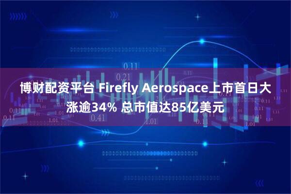 博财配资平台 Firefly Aerospace上市首日大涨逾34% 总市值达85亿美元