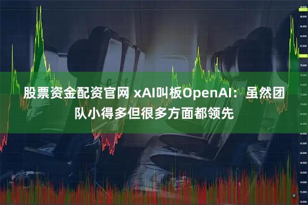 股票资金配资官网 xAI叫板OpenAI：虽然团队小得多但很多方面都领先