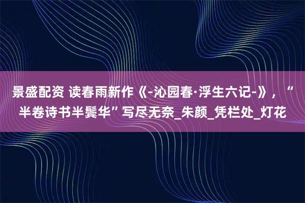 景盛配资 读春雨新作《-沁园春·浮生六记-》，“半卷诗书半鬓华”写尽无奈_朱颜_凭栏处_灯花