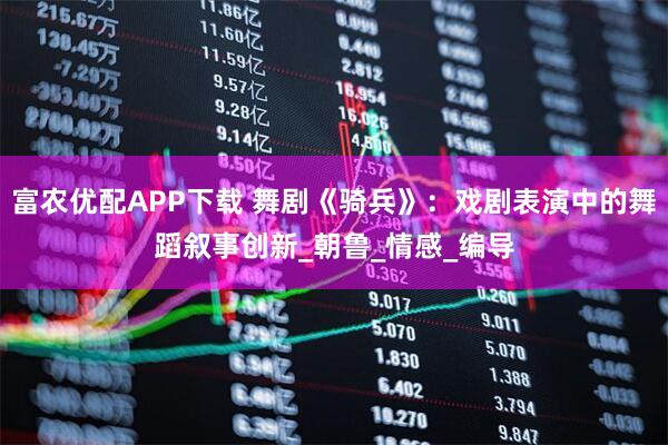 富农优配APP下载 舞剧《骑兵》：戏剧表演中的舞蹈叙事创新_朝鲁_情感_编导