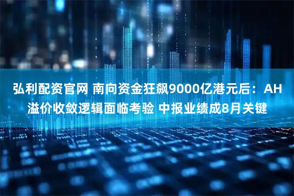 弘利配资官网 南向资金狂飙9000亿港元后：AH溢价收敛逻辑面临考验 中报业绩成8月关键