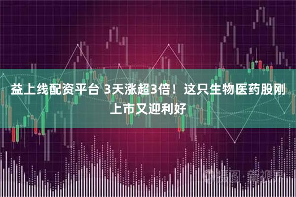 益上线配资平台 3天涨超3倍！这只生物医药股刚上市又迎利好