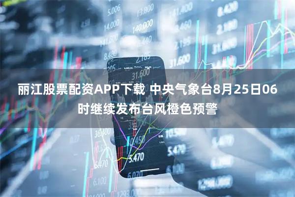 丽江股票配资APP下载 中央气象台8月25日06时继续发布台风橙色预警
