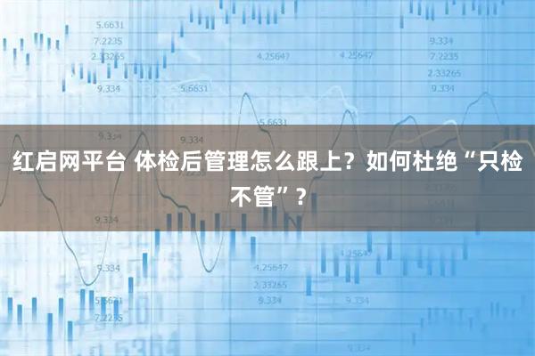 红启网平台 体检后管理怎么跟上？如何杜绝“只检不管”？