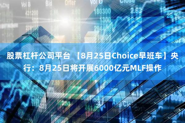 股票杠杆公司平台 【8月25日Choice早班车】央行：8月25日将开展6000亿元MLF操作