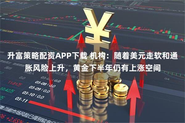 升富策略配资APP下载 机构：随着美元走软和通胀风险上升，黄金下半年仍有上涨空间