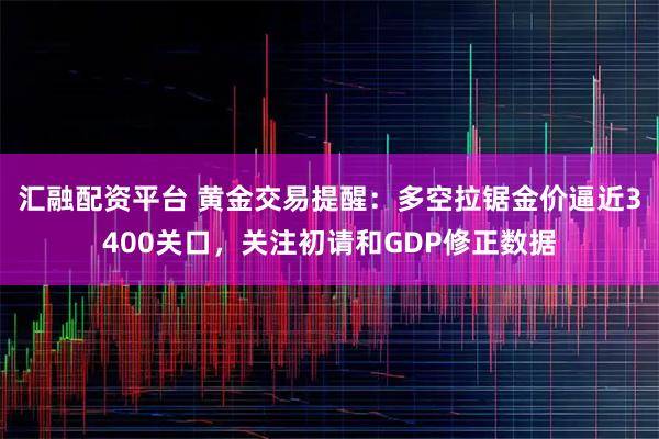 汇融配资平台 黄金交易提醒：多空拉锯金价逼近3400关口，关注初请和GDP修正数据