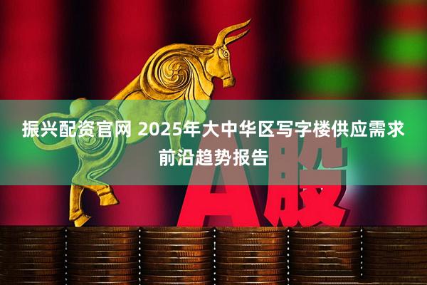 振兴配资官网 2025年大中华区写字楼供应需求前沿趋势报告