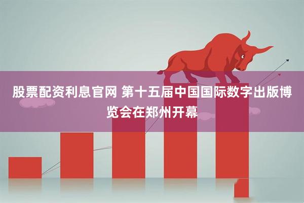 股票配资利息官网 第十五届中国国际数字出版博览会在郑州开幕
