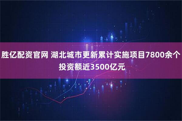 胜亿配资官网 湖北城市更新累计实施项目7800余个 投资额近3500亿元