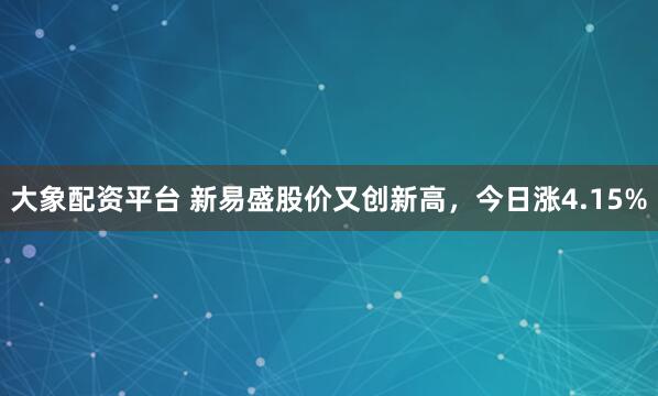 大象配资平台 新易盛股价又创新高，今日涨4.15%