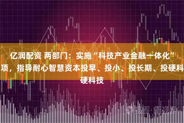 亿润配资 两部门：实施“科技产业金融一体化”专项，指导耐心智慧资本投早、投小、投长期、投硬科技