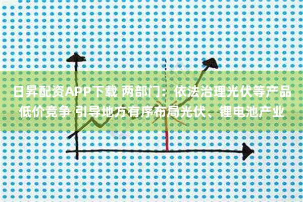 日昇配资APP下载 两部门：依法治理光伏等产品低价竞争 引导地方有序布局光伏、锂电池产业