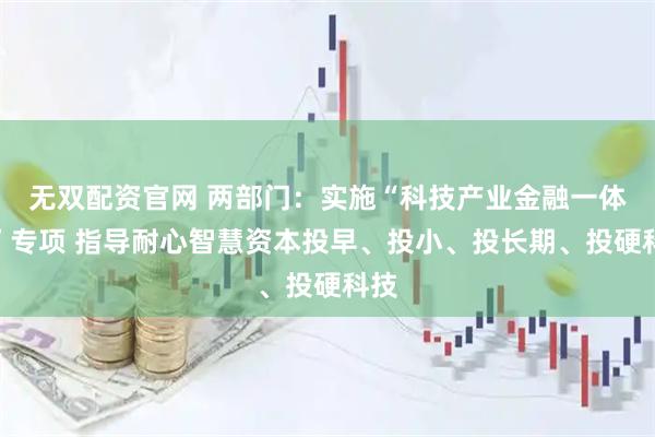 无双配资官网 两部门：实施“科技产业金融一体化”专项 指导耐心智慧资本投早、投小、投长期、投硬科技