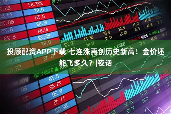投顾配资APP下载 七连涨再创历史新高！金价还能飞多久？|夜话