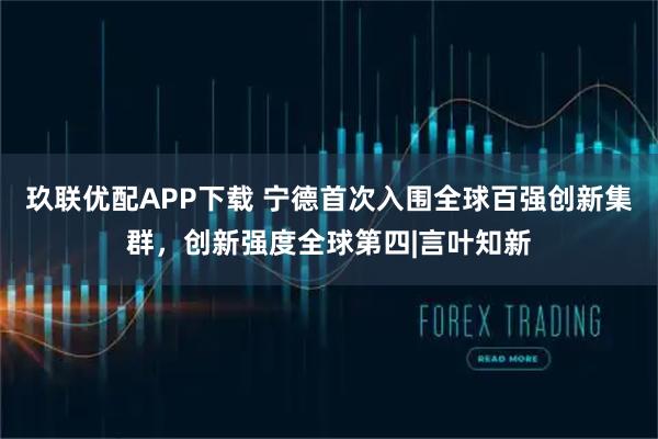 玖联优配APP下载 宁德首次入围全球百强创新集群，创新强度全球第四|言叶知新