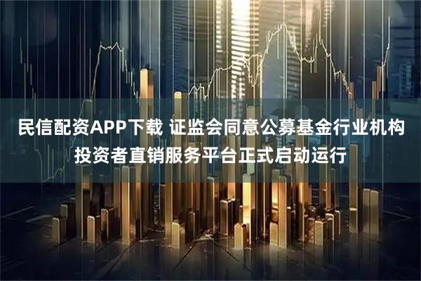 民信配资APP下载 证监会同意公募基金行业机构投资者直销服务平台正式启动运行