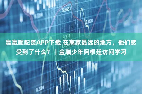 赢赢顺配资APP下载 在离家最远的地方，他们感受到了什么？｜金瑞少年阿根廷访问学习