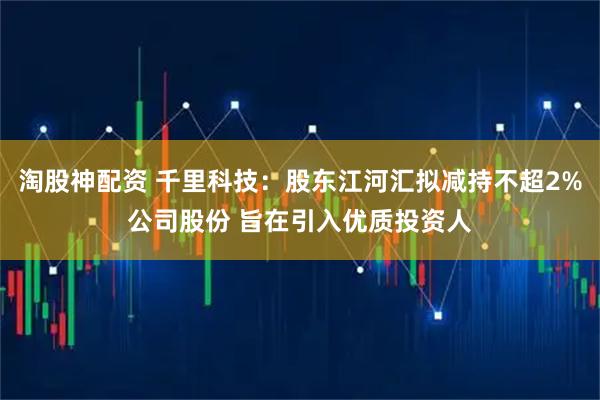 淘股神配资 千里科技：股东江河汇拟减持不超2%公司股份 旨在引入优质投资人