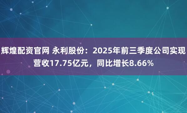 辉煌配资官网 永利股份：2025年前三季度公司实现营收17.75亿元，同比增长8.66%