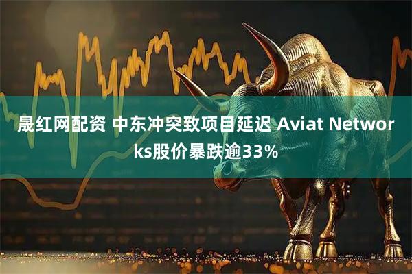 晟红网配资 中东冲突致项目延迟 Aviat Networks股价暴跌逾33%