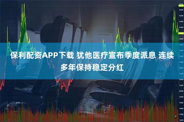 保利配资APP下载 犹他医疗宣布季度派息 连续多年保持稳定分红
