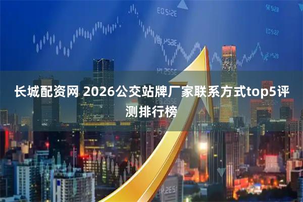 长城配资网 2026公交站牌厂家联系方式top5评测排行榜